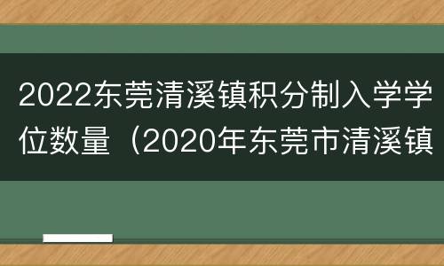 2022东莞清溪镇积分制入学学位数量（2020年东莞市清溪镇积分入学）