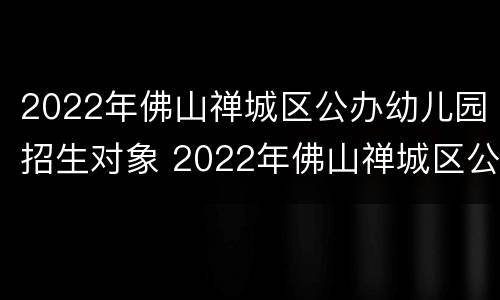 2022年佛山禅城区公办幼儿园招生对象 2022年佛山禅城区公办幼儿园招生对象是谁