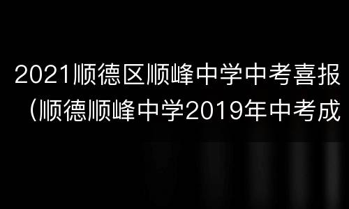2021顺德区顺峰中学中考喜报（顺德顺峰中学2019年中考成绩）