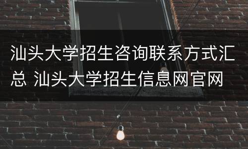 汕头大学招生咨询联系方式汇总 汕头大学招生信息网官网