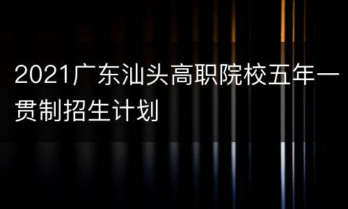 2021广东汕头高职院校五年一贯制招生计划