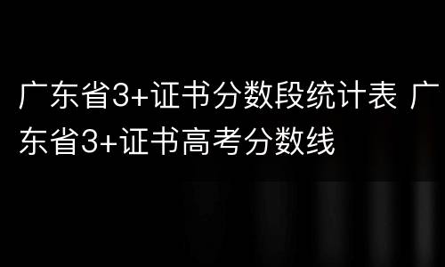 广东省3+证书分数段统计表 广东省3+证书高考分数线