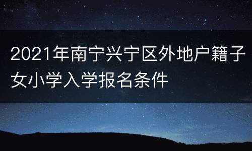 2021年南宁兴宁区外地户籍子女小学入学报名条件