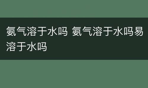 氨气溶于水吗 氨气溶于水吗易溶于水吗