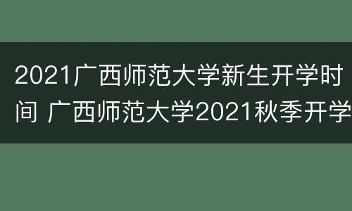 2021广西师范大学新生开学时间 广西师范大学2021秋季开学时间
