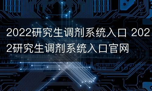 2022研究生调剂系统入口 2022研究生调剂系统入口官网