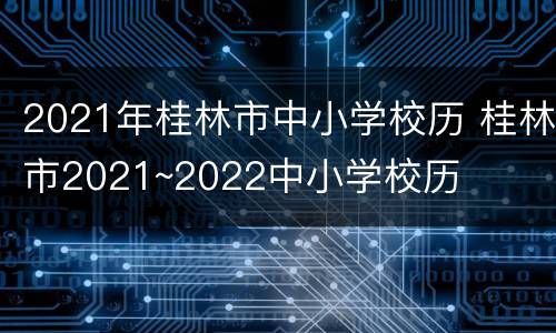 2021年桂林市中小学校历 桂林市2021~2022中小学校历