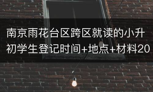 南京雨花台区跨区就读的小升初学生登记时间+地点+材料2022