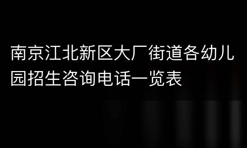 南京江北新区大厂街道各幼儿园招生咨询电话一览表