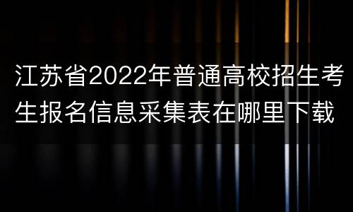 江苏省2022年普通高校招生考生报名信息采集表在哪里下载