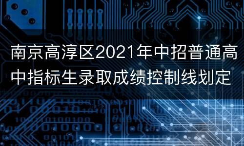 南京高淳区2021年中招普通高中指标生录取成绩控制线划定