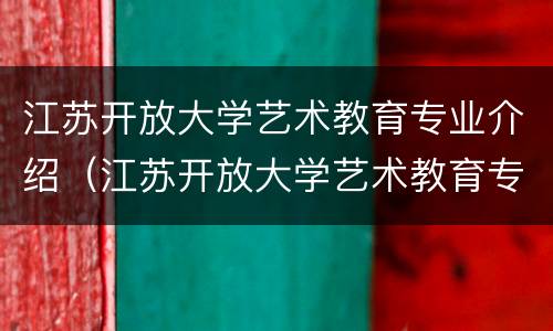 江苏开放大学艺术教育专业介绍（江苏开放大学艺术教育专业介绍视频）