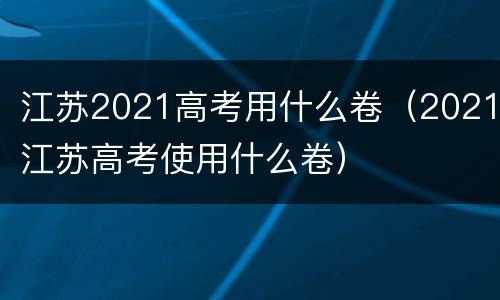 江苏2021高考用什么卷（2021江苏高考使用什么卷）