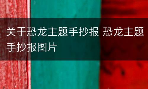 关于恐龙主题手抄报 恐龙主题手抄报图片