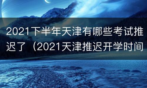 2021下半年天津有哪些考试推迟了（2021天津推迟开学时间）