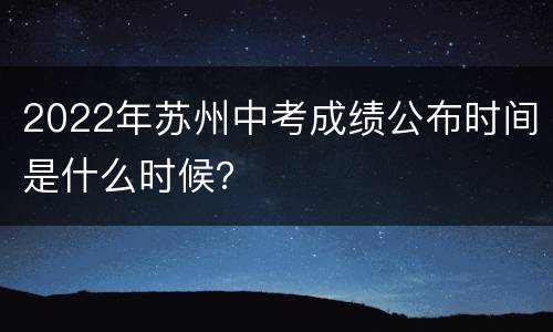 2022年苏州中考成绩公布时间是什么时候？