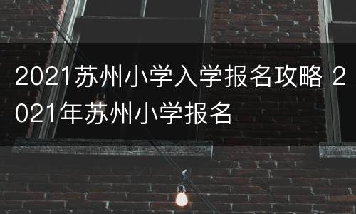 2021苏州小学入学报名攻略 2021年苏州小学报名
