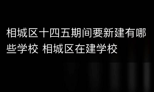 相城区十四五期间要新建有哪些学校 相城区在建学校