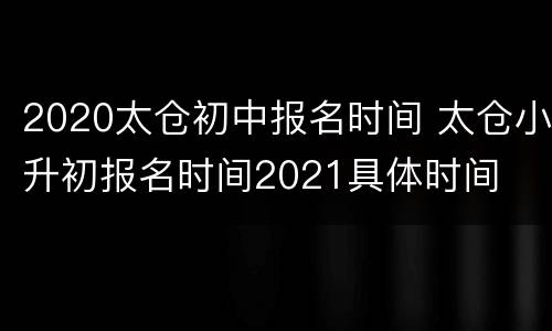 2020太仓初中报名时间 太仓小升初报名时间2021具体时间