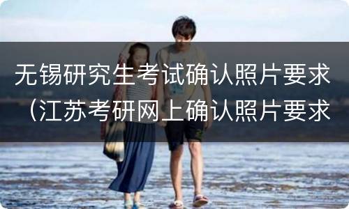 无锡研究生考试确认照片要求（江苏考研网上确认照片要求）