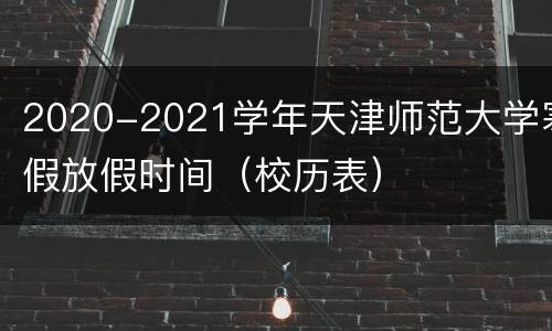 2020-2021学年天津师范大学寒假放假时间（校历表）
