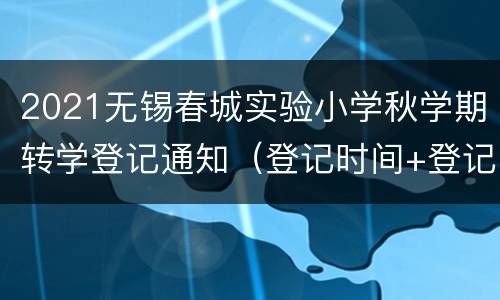 2021无锡春城实验小学秋学期转学登记通知（登记时间+登记入口）