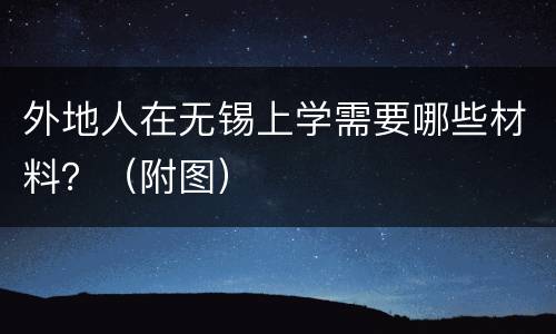 外地人在无锡上学需要哪些材料？（附图）