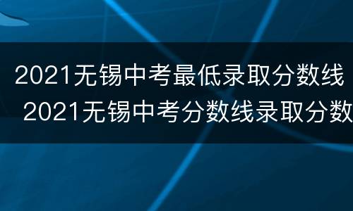 2021无锡中考最低录取分数线 2021无锡中考分数线录取分数线