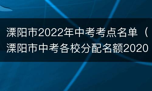 溧阳市2022年中考考点名单（溧阳市中考各校分配名额2020）
