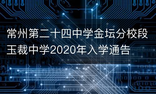 常州第二十四中学金坛分校段玉裁中学2020年入学通告