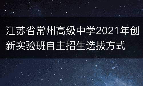 江苏省常州高级中学2021年创新实验班自主招生选拔方式