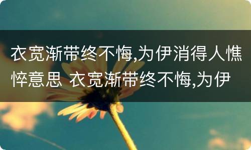 衣宽渐带终不悔,为伊消得人憔悴意思 衣宽渐带终不悔,为伊消得人憔悴出自