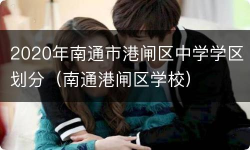 2020年南通市港闸区中学学区划分（南通港闸区学校）