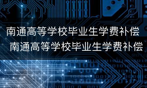南通高等学校毕业生学费补偿 南通高等学校毕业生学费补偿方案