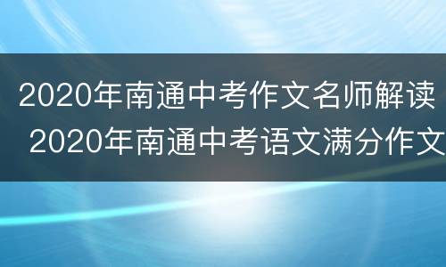 2020年南通中考作文名师解读 2020年南通中考语文满分作文