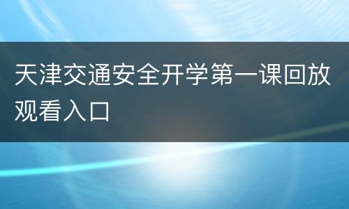 天津交通安全开学第一课回放观看入口