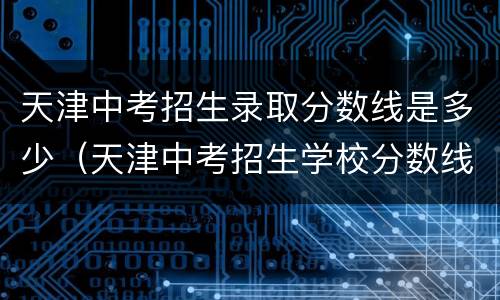 天津中考招生录取分数线是多少（天津中考招生学校分数线）
