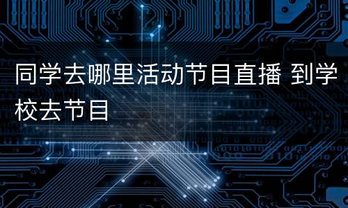 同学去哪里活动节目直播 到学校去节目