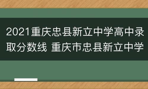 2021重庆忠县新立中学高中录取分数线 重庆市忠县新立中学2020高考成绩