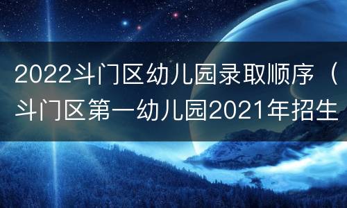 2022斗门区幼儿园录取顺序（斗门区第一幼儿园2021年招生）