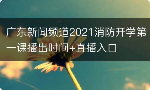 广东新闻频道2021消防开学第一课播出时间+直播入口