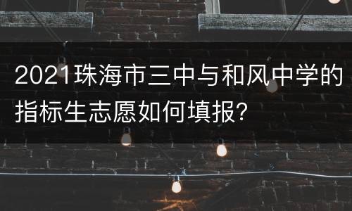 2021珠海市三中与和风中学的指标生志愿如何填报？