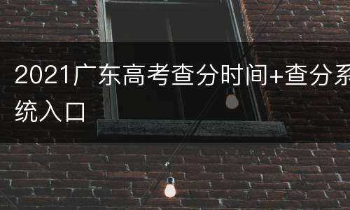 2021广东高考查分时间+查分系统入口