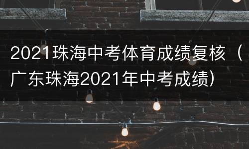 2021珠海中考体育成绩复核（广东珠海2021年中考成绩）