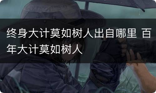 终身大计莫如树人出自哪里 百年大计莫如树人