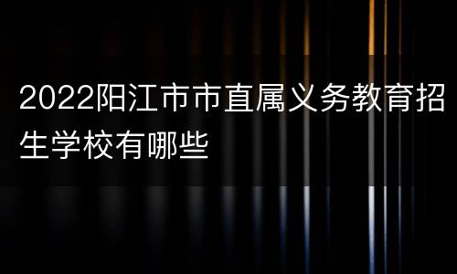 2022阳江市市直属义务教育招生学校有哪些