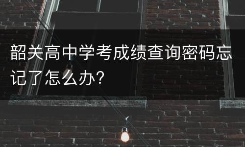 韶关高中学考成绩查询密码忘记了怎么办?