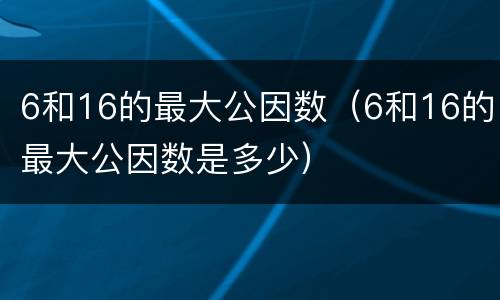 6和16的最大公因数（6和16的最大公因数是多少）