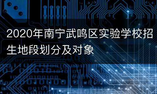 2020年南宁武鸣区实验学校招生地段划分及对象