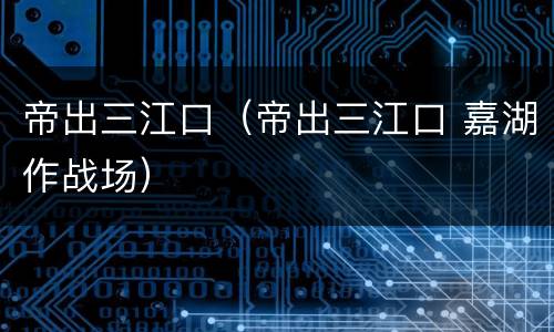 帝出三江口（帝出三江口 嘉湖作战场）